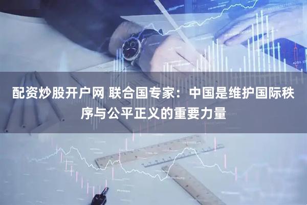 配资炒股开户网 联合国专家：中国是维护国际秩序与公平正义的重要力量