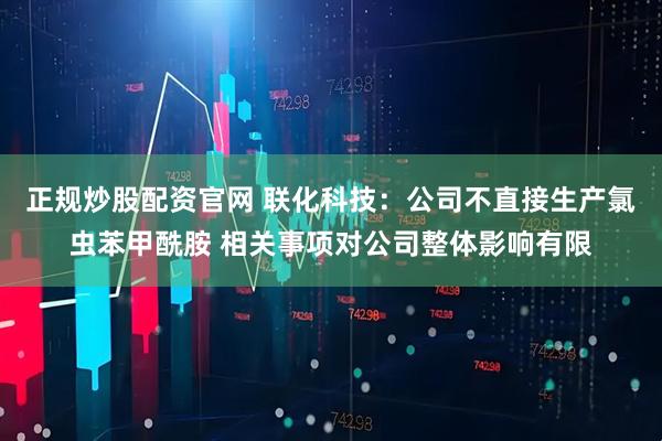 正规炒股配资官网 联化科技：公司不直接生产氯虫苯甲酰胺 相关事项对公司整体影响有限