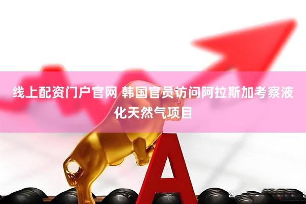 线上配资门户官网 韩国官员访问阿拉斯加考察液化天然气项目
