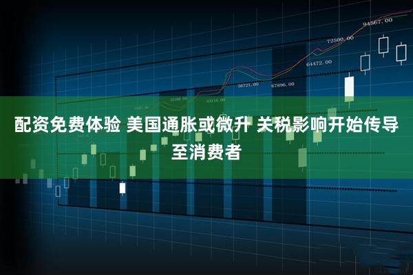 配资免费体验 美国通胀或微升 关税影响开始传导至消费者