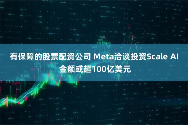 有保障的股票配资公司 Meta洽谈投资Scale AI 金额或超100亿美元
