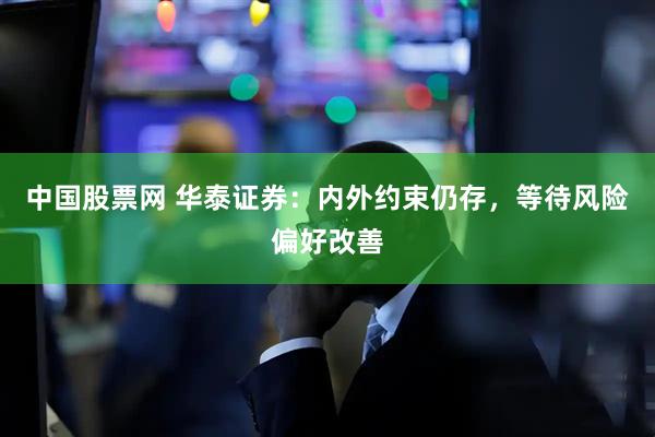 中国股票网 华泰证券：内外约束仍存，等待风险偏好改善