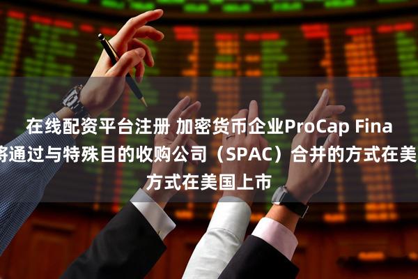 在线配资平台注册 加密货币企业ProCap Financial将通过与特殊目的收购公司（SPAC）合并的方式在美国上市