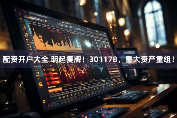 配资开户大全 明起复牌！301178，重大资产重组！