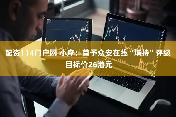 配资114门户网 小摩：首予众安在线“增持”评级 目标价26港元