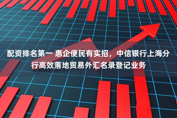 配资排名第一 惠企便民有实招，中信银行上海分行高效落地贸易外汇名录登记业务