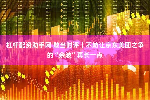 杠杆配资助手网 敢当时评丨不妨让京东美团之争的“余波”再长一点