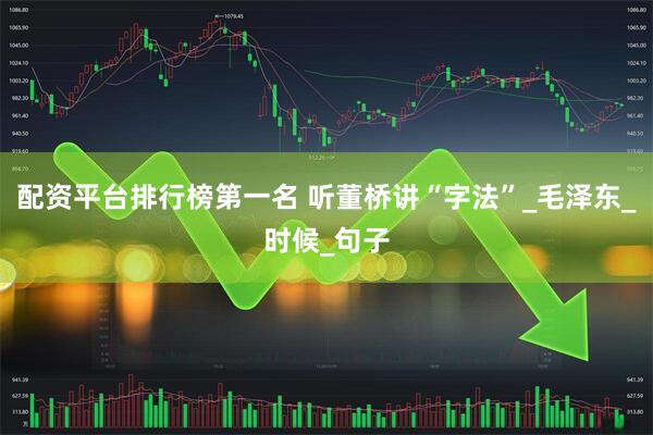 配资平台排行榜第一名 听董桥讲“字法”_毛泽东_时候_句子