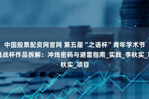 中国股票配资网官网 第五届“之语杯”青年学术节｜挑战杯作品拆解：冲线密码与避雷指南_实践_李秋实_项目