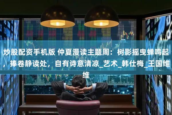 炒股配资手机版 仲夏漫读主题周：树影摇曳蝉鸣起，捧卷静读处，自有诗意清凉_艺术_韩仕梅_王国维