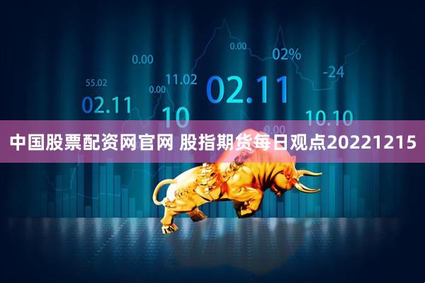 中国股票配资网官网 股指期货每日观点20221215