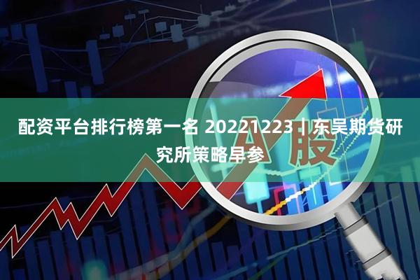 配资平台排行榜第一名 20221223｜东吴期货研究所策略早参