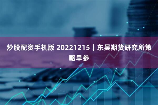 炒股配资手机版 20221215｜东吴期货研究所策略早参