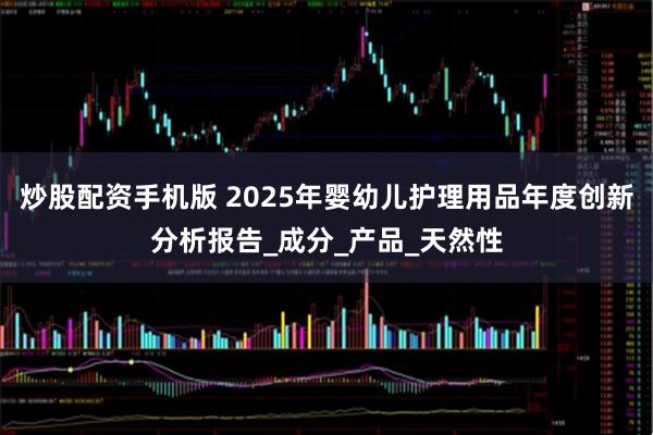 炒股配资手机版 2025年婴幼儿护理用品年度创新分析报告_成分_产品_天然性