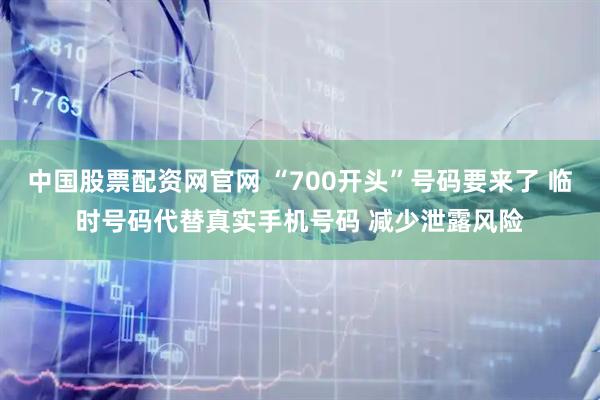 中国股票配资网官网 “700开头”号码要来了 临时号码代替真实手机号码 减少泄露风险