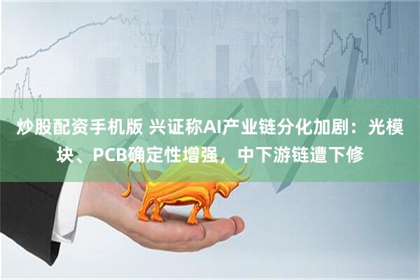炒股配资手机版 兴证称AI产业链分化加剧：光模块、PCB确定性增强，中下游链遭下修