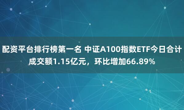 配资平台排行榜第一名 中证A100指数ETF今日合计成交额1.15亿元，环比增加66.89%