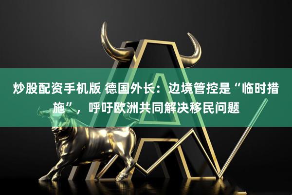 炒股配资手机版 德国外长：边境管控是“临时措施”，呼吁欧洲共同解决移民问题