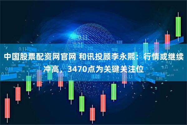 中国股票配资网官网 和讯投顾李永熙：行情或继续冲高，3470点为关键关注位