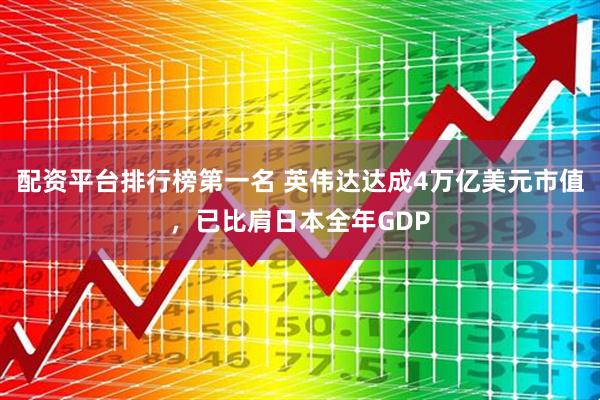 配资平台排行榜第一名 英伟达达成4万亿美元市值，已比肩日本全年GDP