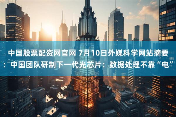 中国股票配资网官网 7月10日外媒科学网站摘要：中国团队研制下一代光芯片：数据处理不靠“电”