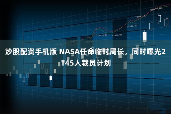 炒股配资手机版 NASA任命临时局长，同时曝光2145人裁员计划