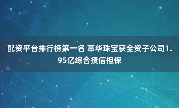 配资平台排行榜第一名 萃华珠宝获全资子公司1.95亿综合授信担保