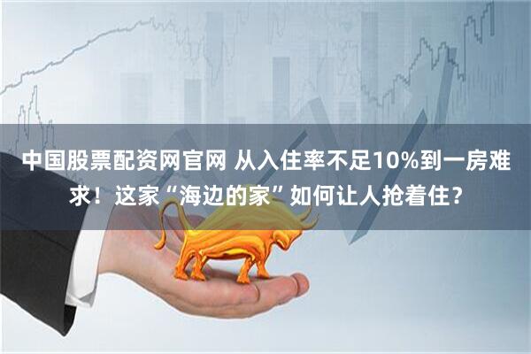 中国股票配资网官网 从入住率不足10%到一房难求！这家“海边的家”如何让人抢着住？