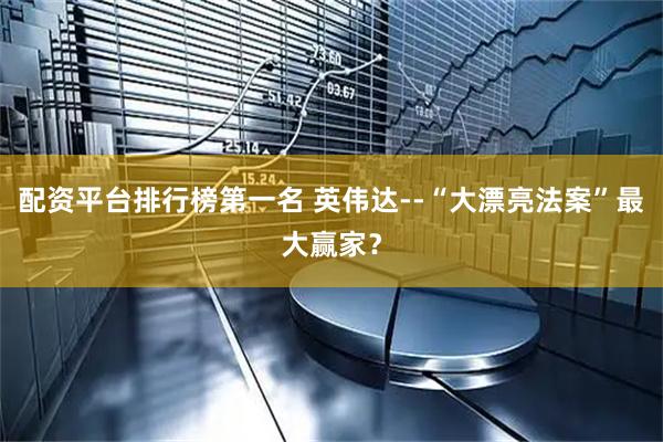 配资平台排行榜第一名 英伟达--“大漂亮法案”最大赢家？
