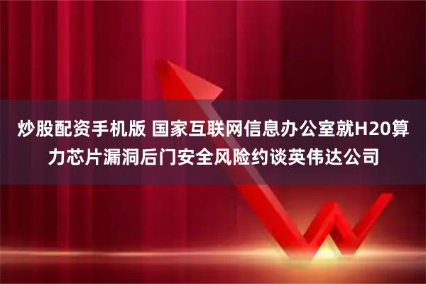 炒股配资手机版 国家互联网信息办公室就H20算力芯片漏洞后门安全风险约谈英伟达公司