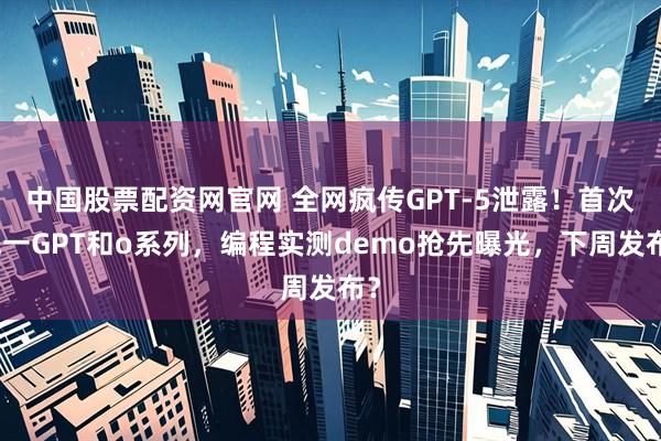 中国股票配资网官网 全网疯传GPT-5泄露！首次统一GPT和o系列，编程实测demo抢先曝光，下周发布？
