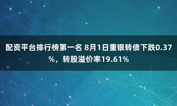 配资平台排行榜第一名 8月1日重银转债下跌0.37%，转股溢价率19.61%