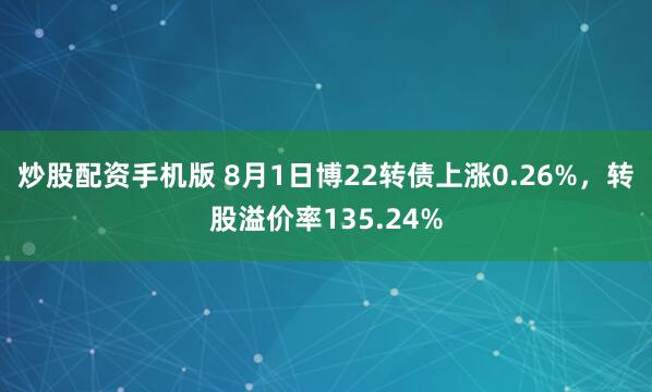炒股配资手机版 8月1日博22转债上涨0.26%，转股溢价率135.24%