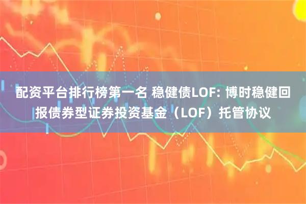 配资平台排行榜第一名 稳健债LOF: 博时稳健回报债券型证券投资基金（LOF）托管协议
