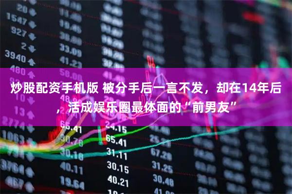 炒股配资手机版 被分手后一言不发，却在14年后，活成娱乐圈最体面的“前男友”