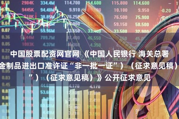 中国股票配资网官网 《中国人民银行 海关总署公告（黄金及黄金制品进出口准许证“非一批一证”）（征求意见稿）》公开征求意见