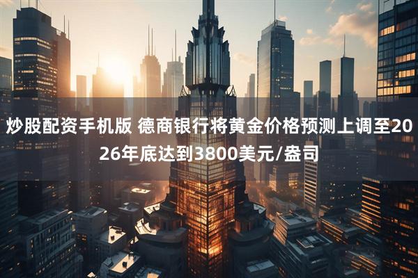 炒股配资手机版 德商银行将黄金价格预测上调至2026年底达到3800美元/盎司