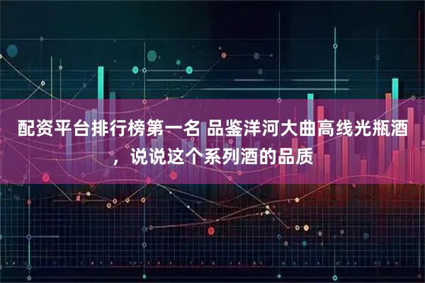 配资平台排行榜第一名 品鉴洋河大曲高线光瓶酒，说说这个系列酒的品质