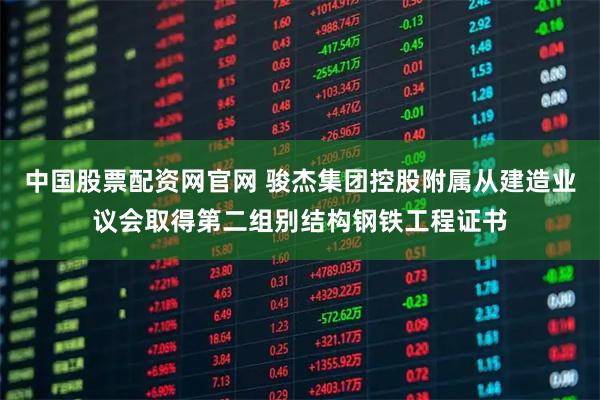 中国股票配资网官网 骏杰集团控股附属从建造业议会取得第二组别结构钢铁工程证书