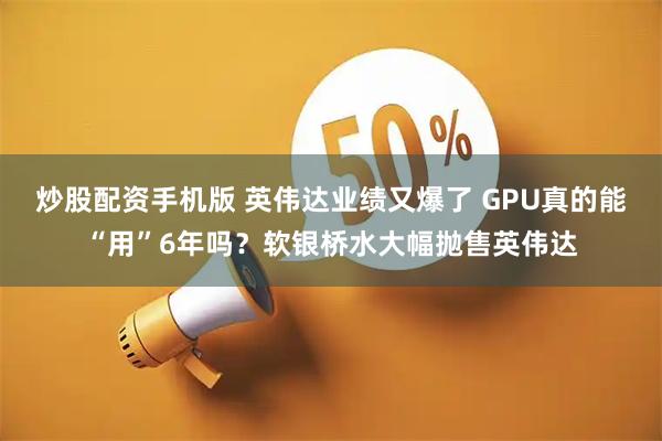 炒股配资手机版 英伟达业绩又爆了 GPU真的能“用”6年吗？软银桥水大幅抛售英伟达
