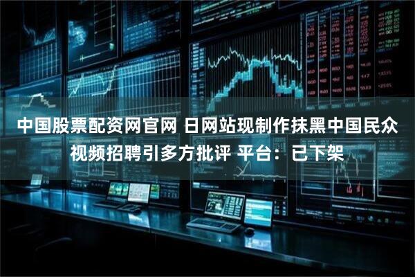 中国股票配资网官网 日网站现制作抹黑中国民众视频招聘引多方批评 平台：已下架