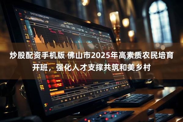 炒股配资手机版 佛山市2025年高素质农民培育开班，强化人才支撑共筑和美乡村