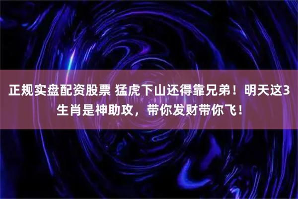正规实盘配资股票 猛虎下山还得靠兄弟！明天这3生肖是神助攻，带你发财带你飞！