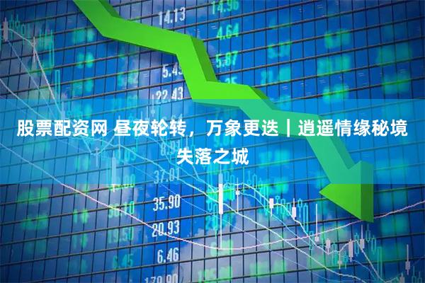 股票配资网 昼夜轮转，万象更迭｜逍遥情缘秘境失落之城