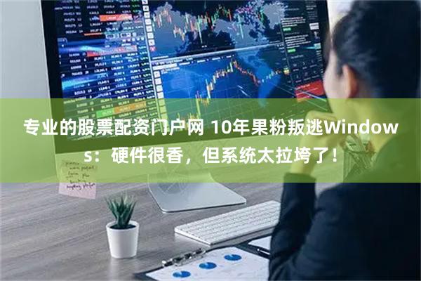 专业的股票配资门户网 10年果粉叛逃Windows：硬件很香，但系统太拉垮了！
