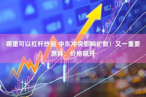 哪里可以杠杆炒股 中东冲突影响扩散！又一重要原料，价格飙升