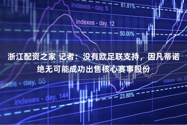 浙江配资之家 记者：没有欧足联支持，因凡蒂诺绝无可能成功出售核心赛事股份